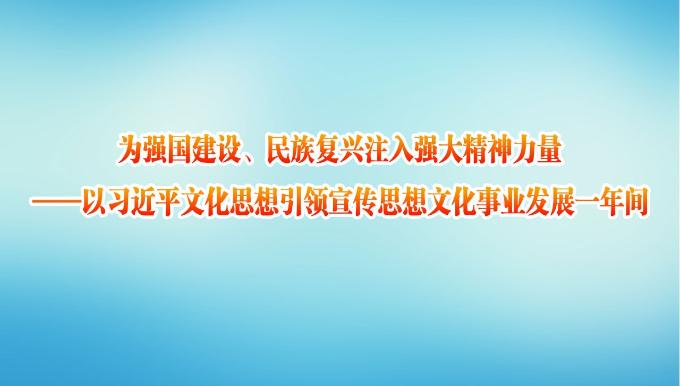 为强国建设、民族复兴注入强大精神力量——以习近平文化思想引领宣传思想文化事业发展一年间