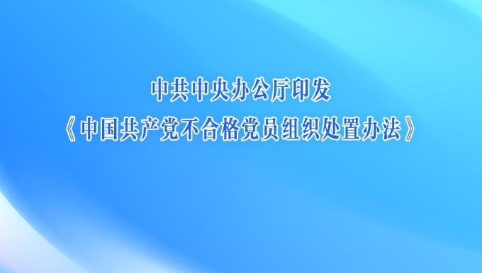 中共中央办公厅印发《中国共产党不合格党员组织处置办法》